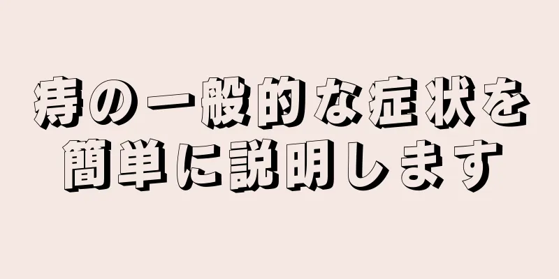 痔の一般的な症状を簡単に説明します