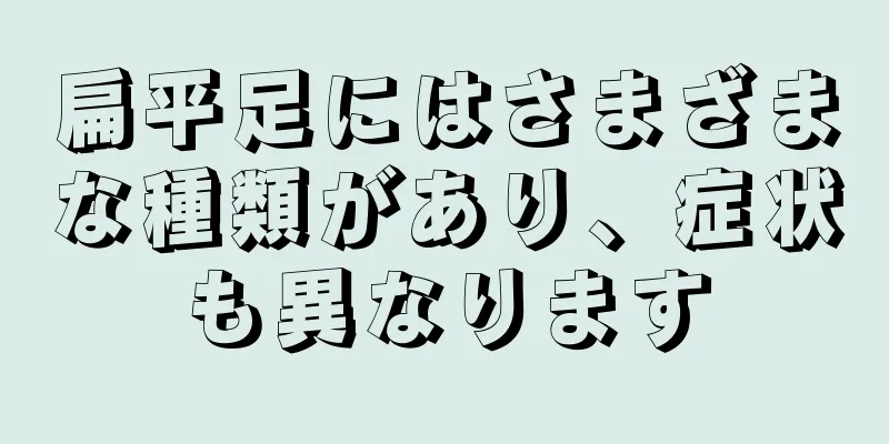 扁平足にはさまざまな種類があり、症状も異なります