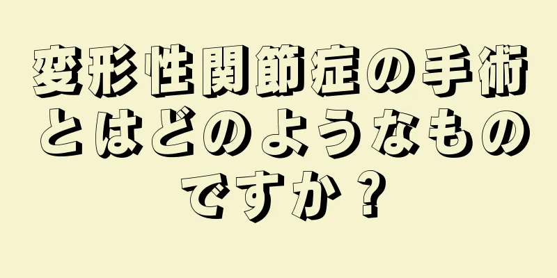 変形性関節症の手術とはどのようなものですか？