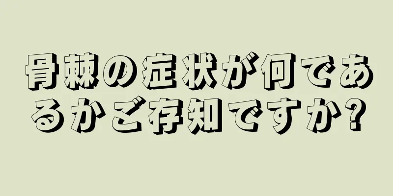 骨棘の症状が何であるかご存知ですか?