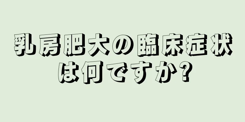 乳房肥大の臨床症状は何ですか?