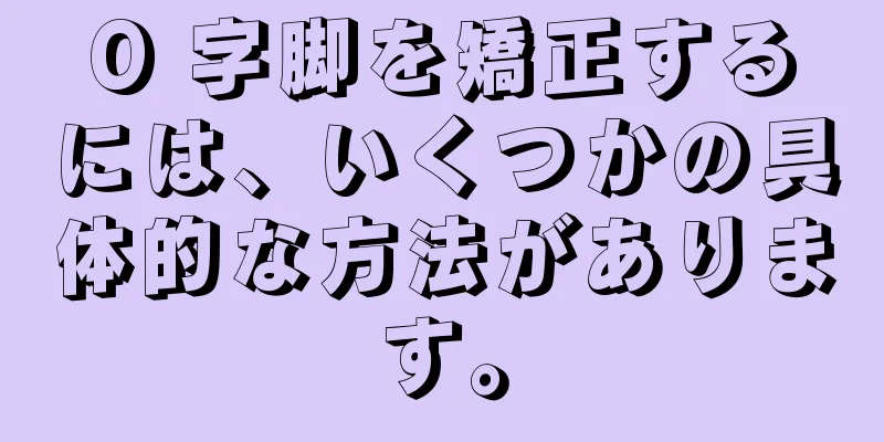O 字脚を矯正するには、いくつかの具体的な方法があります。