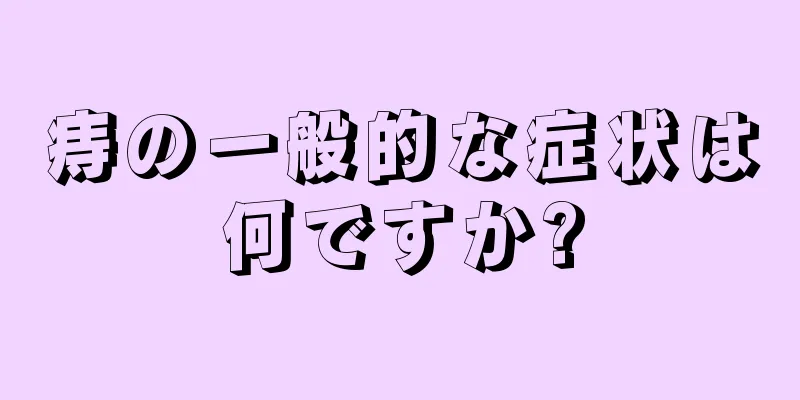 痔の一般的な症状は何ですか?