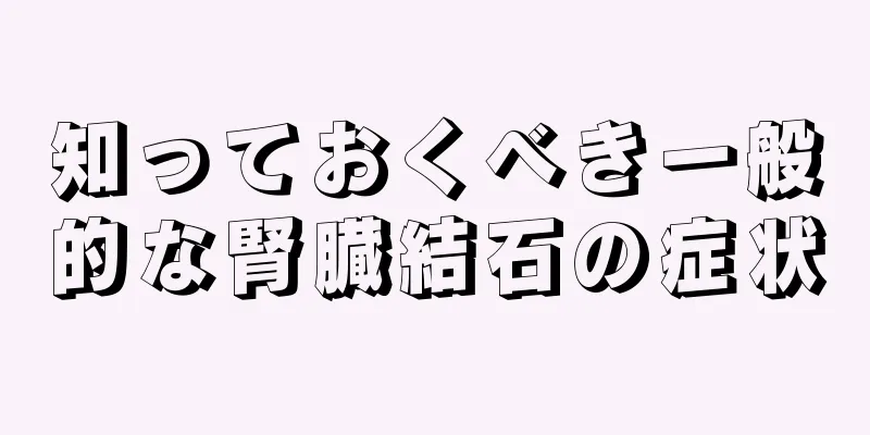 知っておくべき一般的な腎臓結石の症状