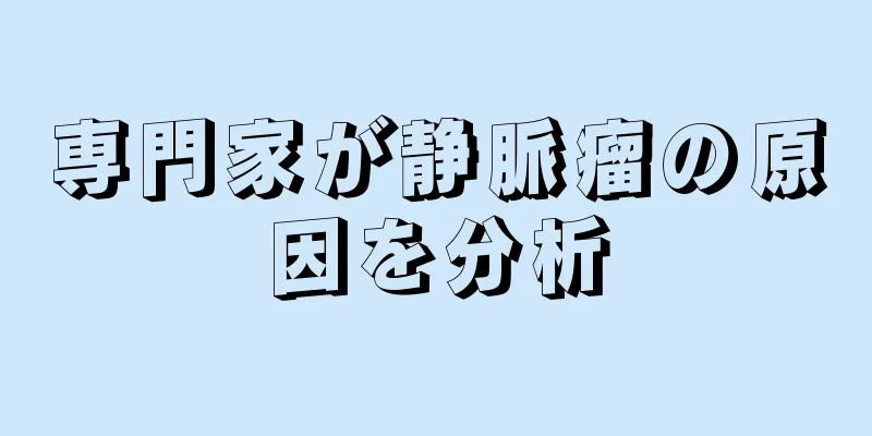 専門家が静脈瘤の原因を分析