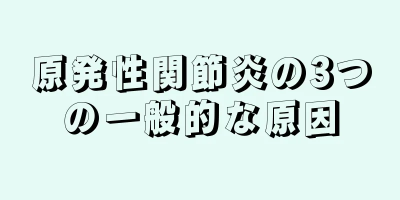 原発性関節炎の3つの一般的な原因