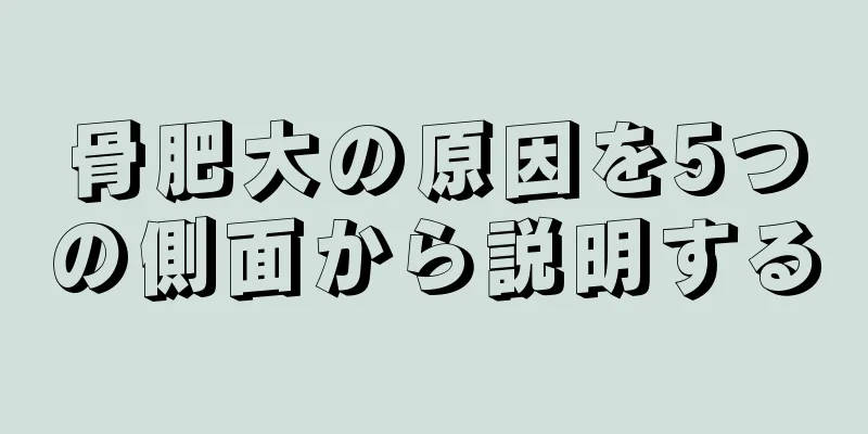 骨肥大の原因を5つの側面から説明する