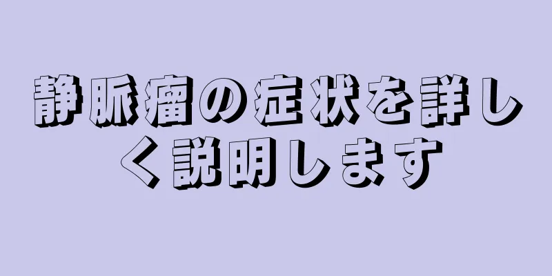 静脈瘤の症状を詳しく説明します