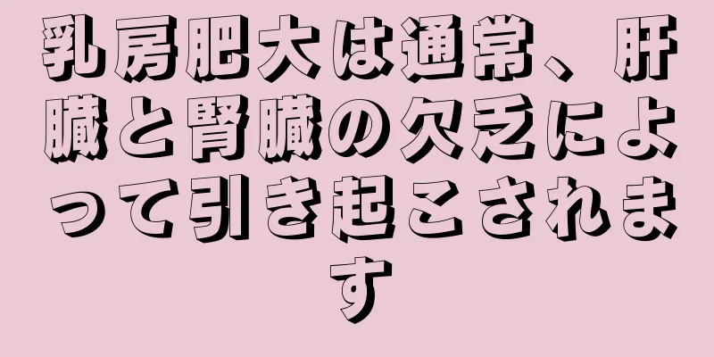 乳房肥大は通常、肝臓と腎臓の欠乏によって引き起こされます