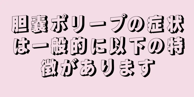 胆嚢ポリープの症状は一般的に以下の特徴があります
