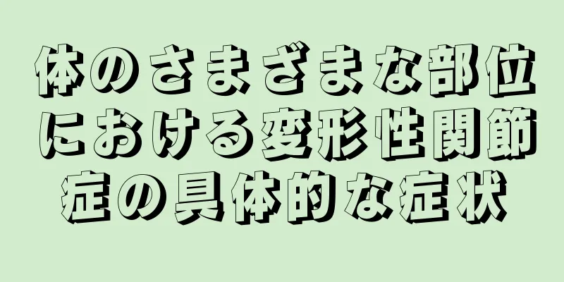 体のさまざまな部位における変形性関節症の具体的な症状
