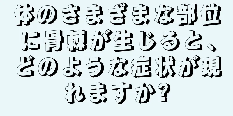 体のさまざまな部位に骨棘が生じると、どのような症状が現れますか?