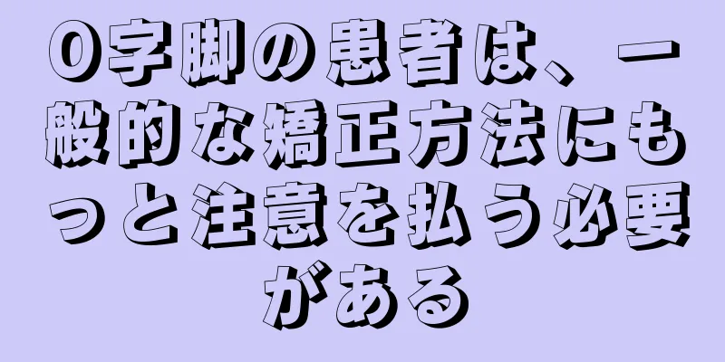 O字脚の患者は、一般的な矯正方法にもっと注意を払う必要がある