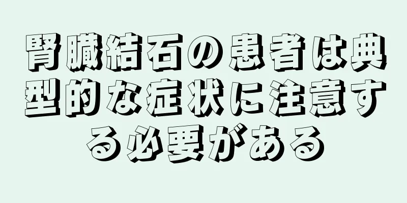 腎臓結石の患者は典型的な症状に注意する必要がある