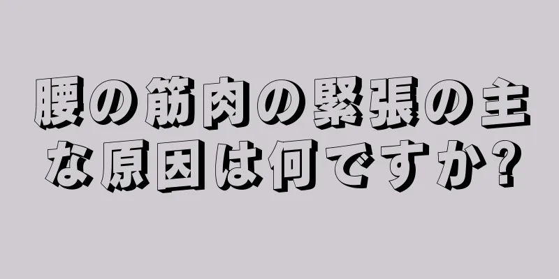 腰の筋肉の緊張の主な原因は何ですか?