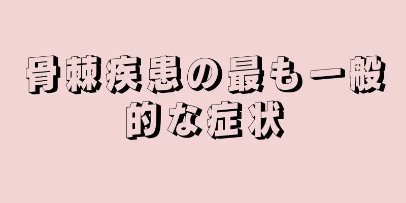 骨棘疾患の最も一般的な症状