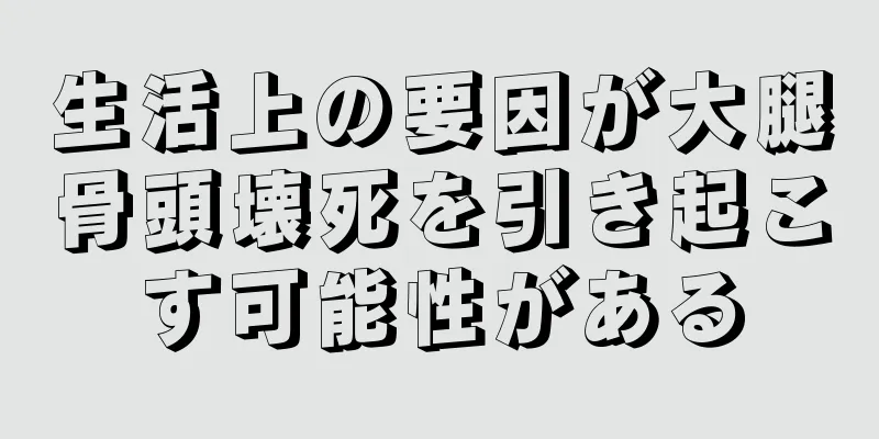 生活上の要因が大腿骨頭壊死を引き起こす可能性がある