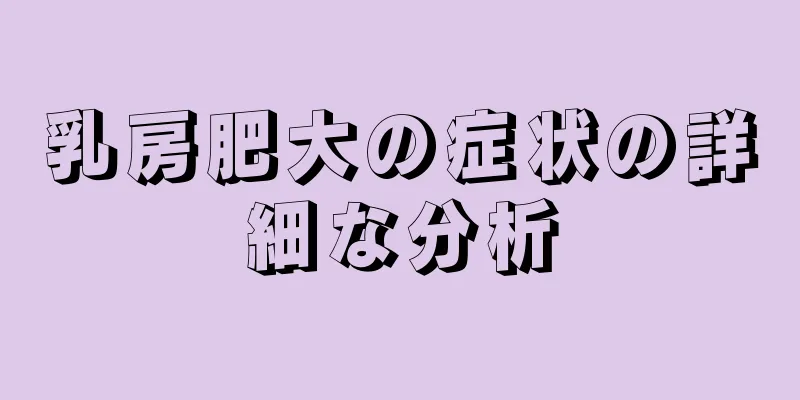 乳房肥大の症状の詳細な分析