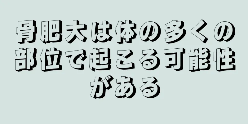 骨肥大は体の多くの部位で起こる可能性がある
