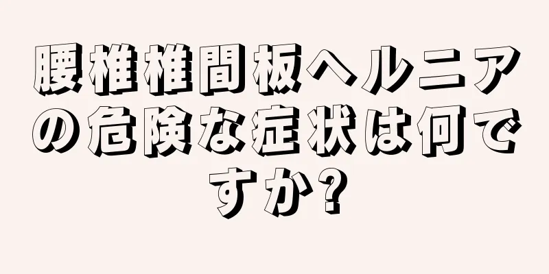 腰椎椎間板ヘルニアの危険な症状は何ですか?