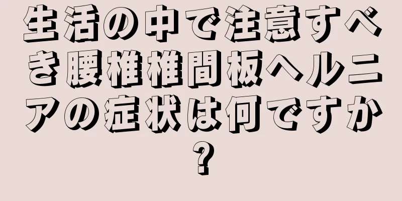 生活の中で注意すべき腰椎椎間板ヘルニアの症状は何ですか?