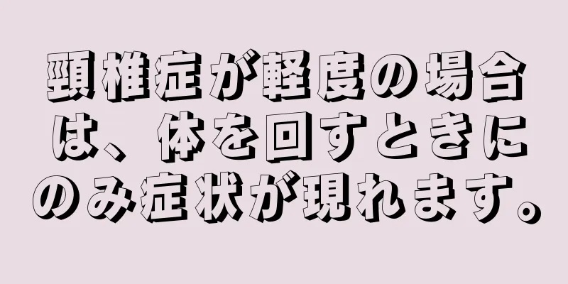 頸椎症が軽度の場合は、体を回すときにのみ症状が現れます。