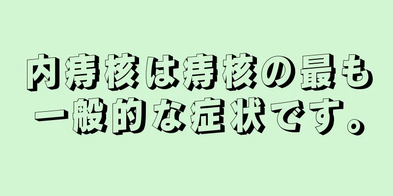 内痔核は痔核の最も一般的な症状です。