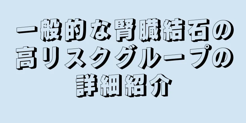 一般的な腎臓結石の高リスクグループの詳細紹介