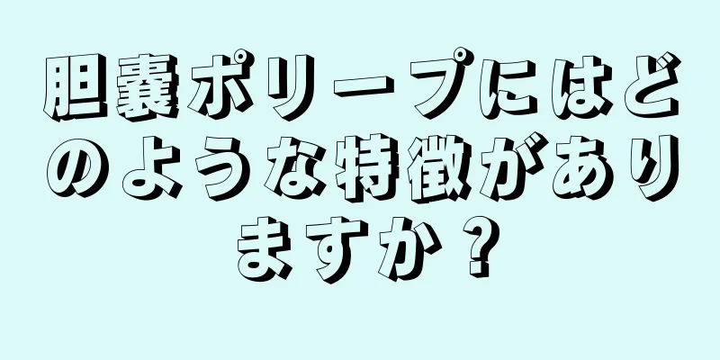 胆嚢ポリープにはどのような特徴がありますか？