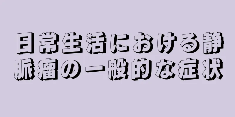 日常生活における静脈瘤の一般的な症状