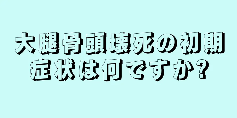 大腿骨頭壊死の初期症状は何ですか?