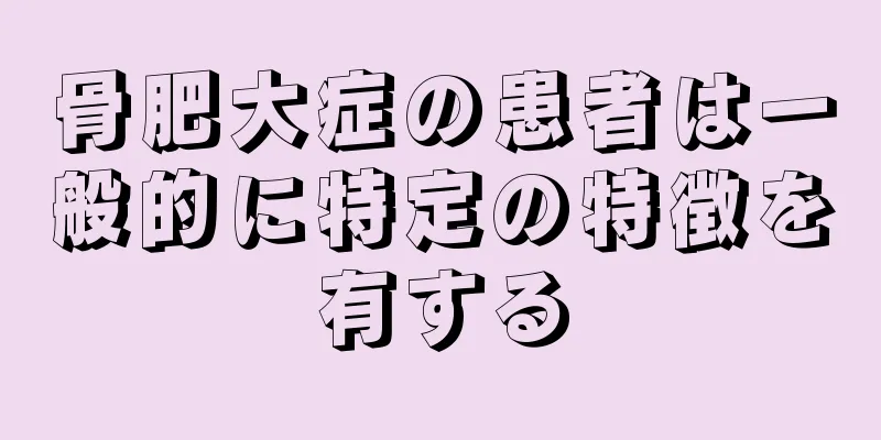 骨肥大症の患者は一般的に特定の特徴を有する