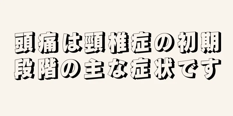 頭痛は頸椎症の初期段階の主な症状です