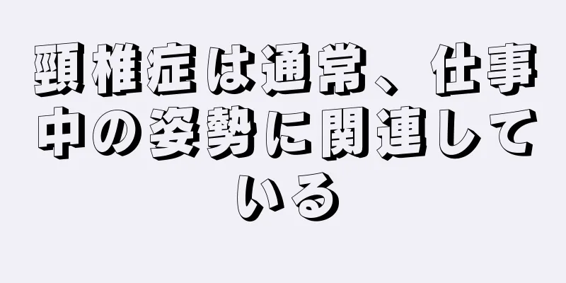 頸椎症は通常、仕事中の姿勢に関連している