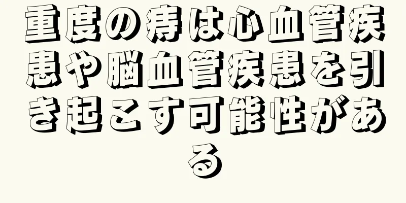 重度の痔は心血管疾患や脳血管疾患を引き起こす可能性がある
