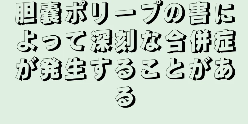 胆嚢ポリープの害によって深刻な合併症が発生することがある
