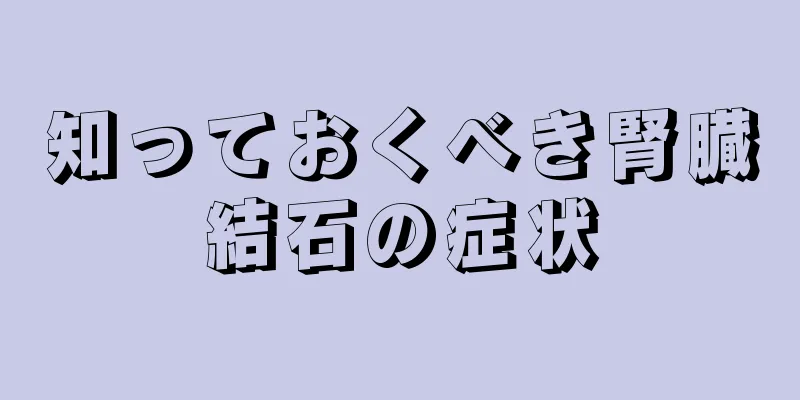 知っておくべき腎臓結石の症状