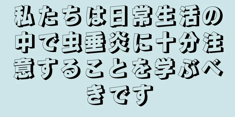 私たちは日常生活の中で虫垂炎に十分注意することを学ぶべきです