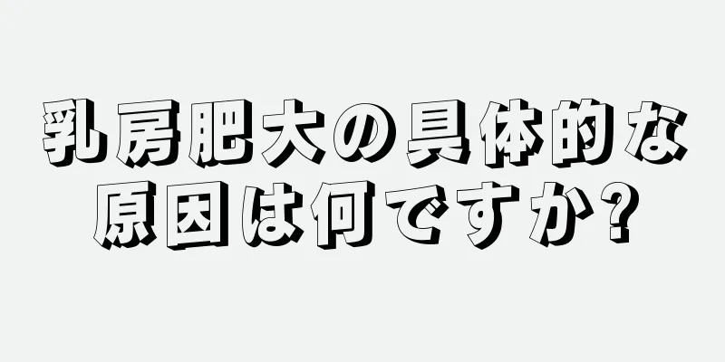 乳房肥大の具体的な原因は何ですか?