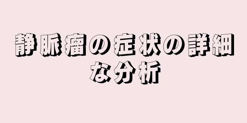静脈瘤の症状の詳細な分析