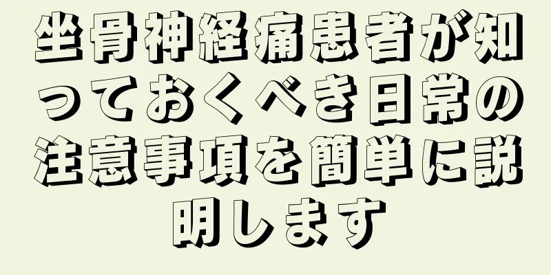 坐骨神経痛患者が知っておくべき日常の注意事項を簡単に説明します