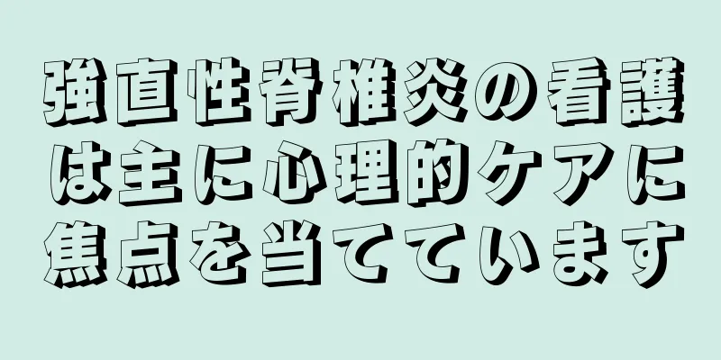 強直性脊椎炎の看護は主に心理的ケアに焦点を当てています