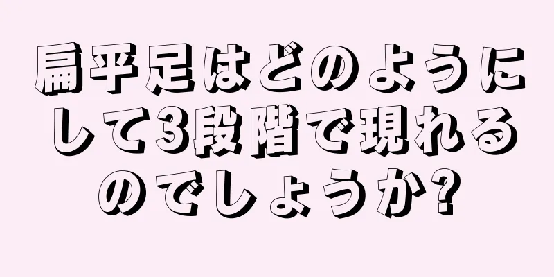 扁平足はどのようにして3段階で現れるのでしょうか?