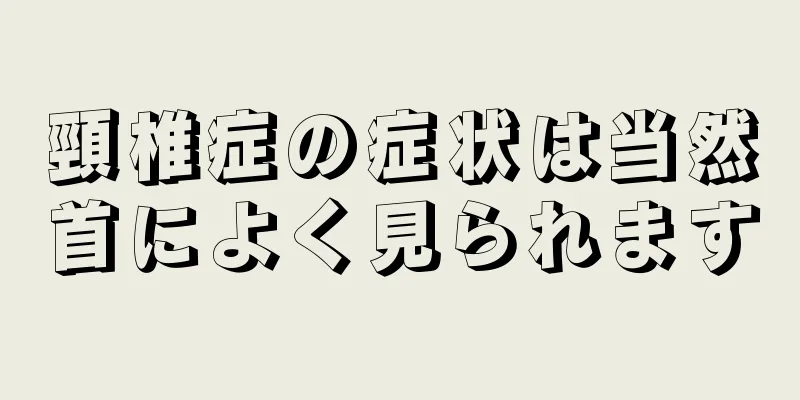 頸椎症の症状は当然首によく見られます