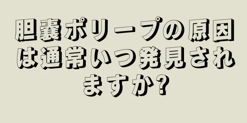 胆嚢ポリープの原因は通常いつ発見されますか?