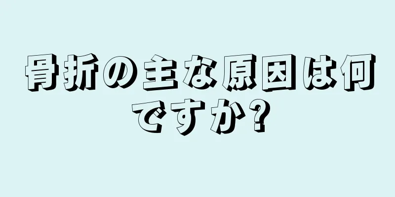 骨折の主な原因は何ですか?