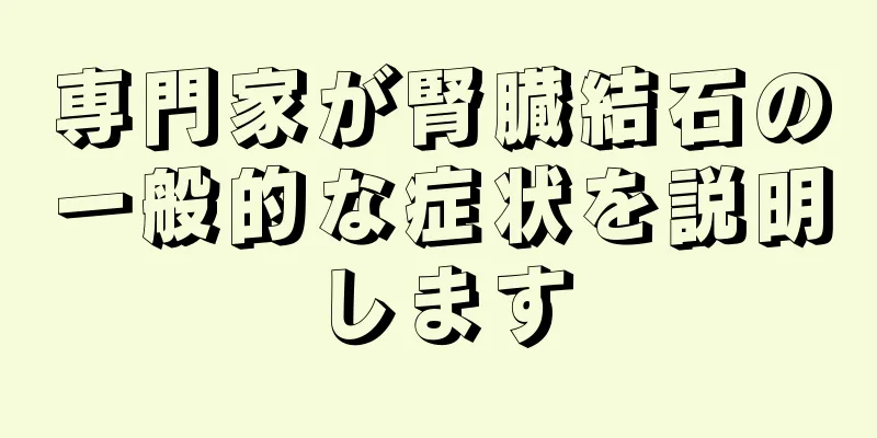 専門家が腎臓結石の一般的な症状を説明します