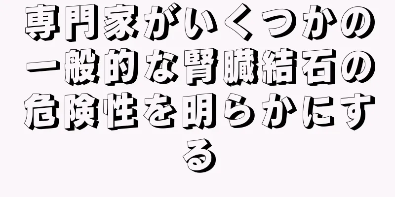 専門家がいくつかの一般的な腎臓結石の危険性を明らかにする