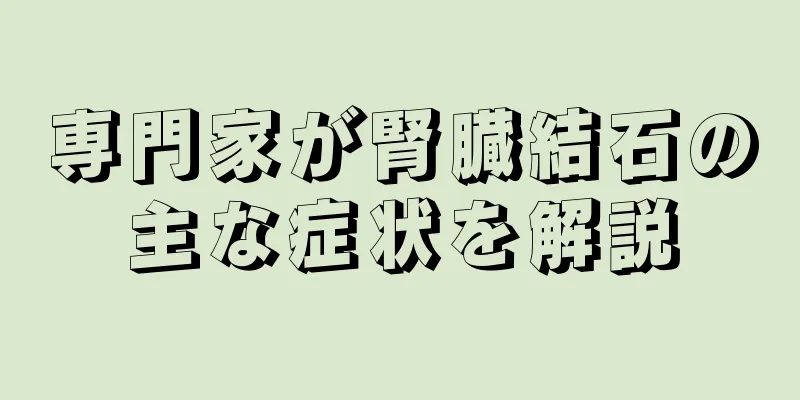 専門家が腎臓結石の主な症状を解説