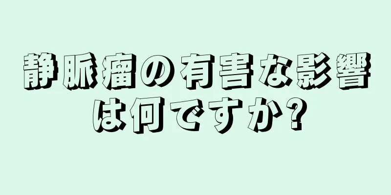 静脈瘤の有害な影響は何ですか?